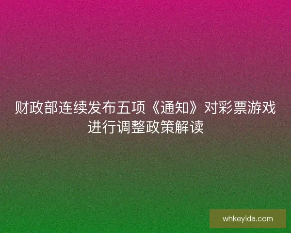 财政部连续发布五项《通知》对彩票游戏进行调整政策解读